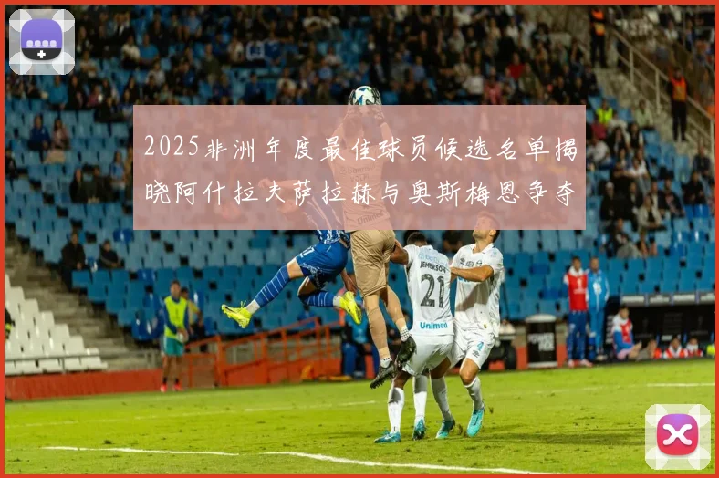 2025非洲年度最佳球员候选名单揭晓阿什拉夫萨拉赫与奥斯梅恩争夺荣耀