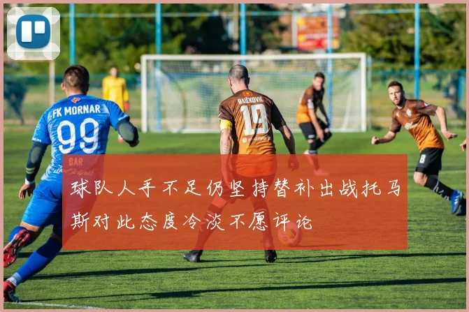 球队人手不足仍坚持替补出战托马斯对此态度冷淡不愿评论