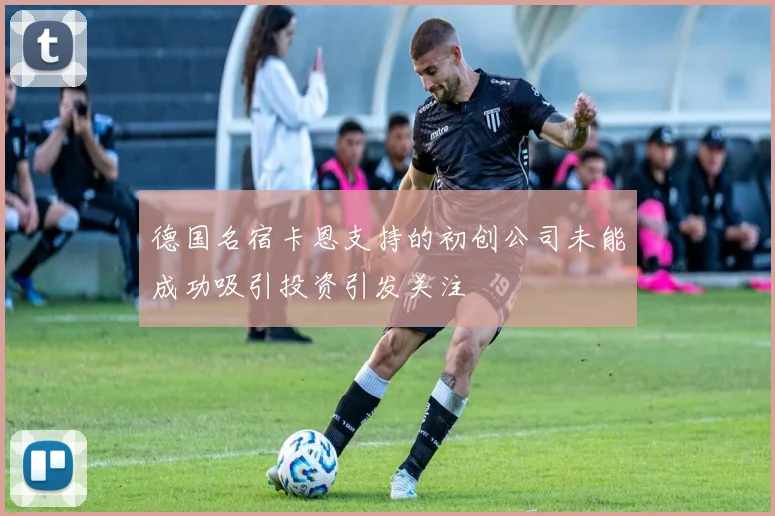 德国名宿卡恩支持的初创公司未能成功吸引投资引发关注