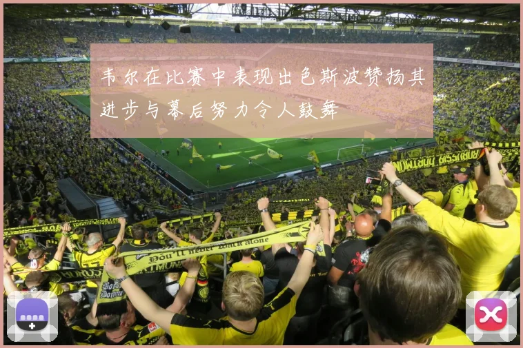 韦尔在比赛中表现出色斯波赞扬其进步与幕后努力令人鼓舞