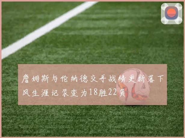 詹姆斯与伦纳德交手战绩更新落下风生涯记录变为18胜22负