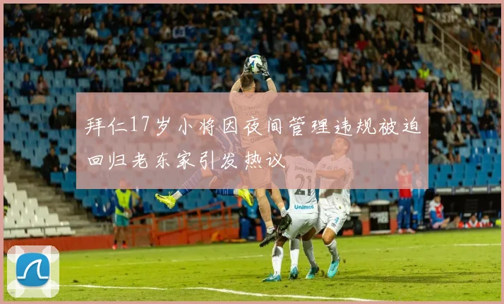 拜仁17岁小将因夜间管理违规被迫回归老东家引发热议