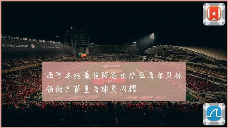 西甲本轮最佳阵容出炉亚马尔贝林领衔巴萨皇马球员闪耀
