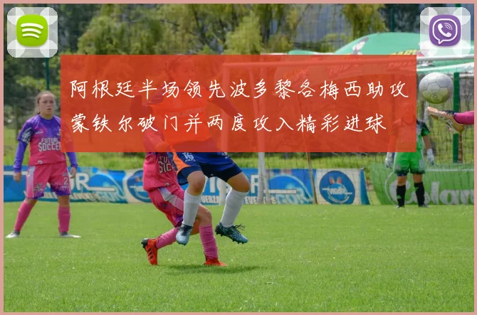 阿根廷半场领先波多黎各梅西助攻蒙铁尔破门并两度攻入精彩进球