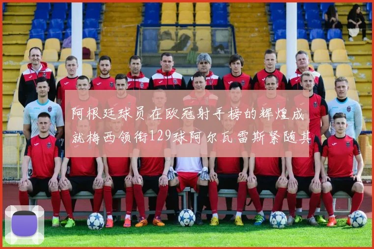 阿根廷球员在欧冠射手榜的辉煌成就梅西领衔129球阿尔瓦雷斯紧随其后