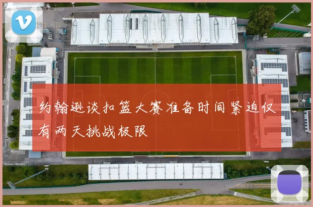 约翰逊谈扣篮大赛准备时间紧迫仅有两天挑战极限