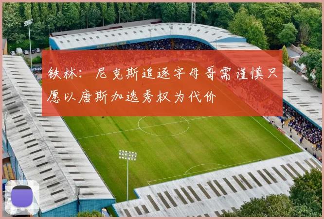铁林：尼克斯追逐字母哥需谨慎只愿以唐斯加选秀权为代价