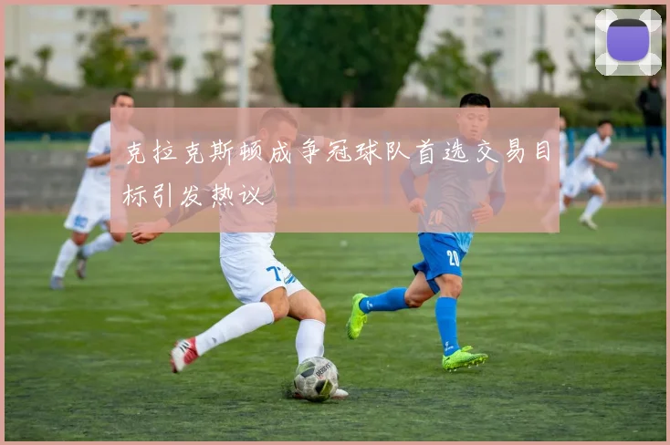 克拉克斯顿成争冠球队首选交易目标引发热议