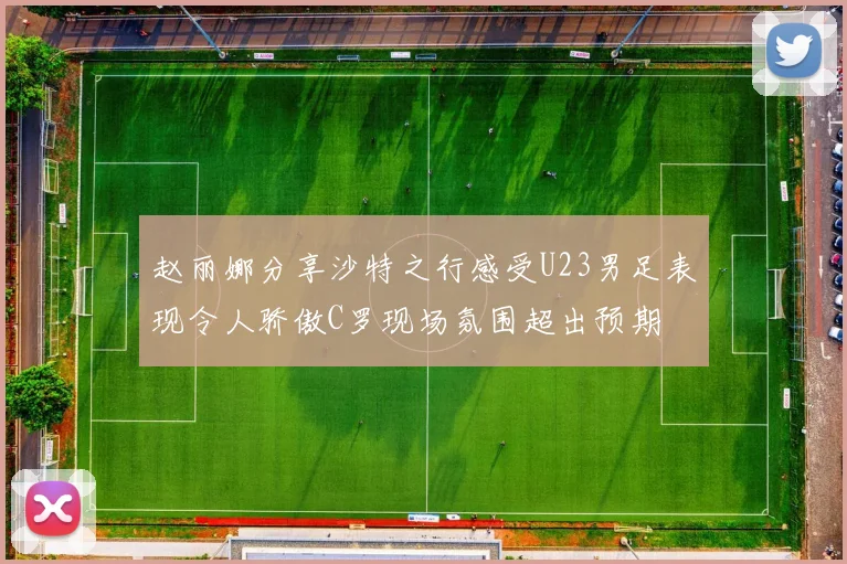 赵丽娜分享沙特之行感受U23男足表现令人骄傲C罗现场氛围超出预期