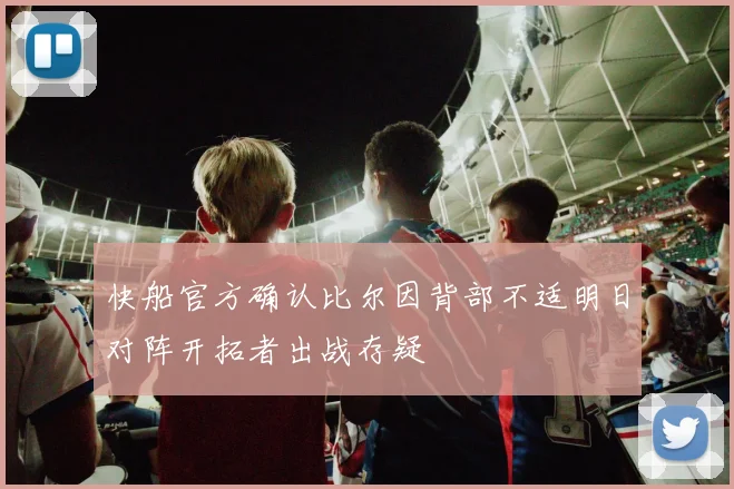 快船官方确认比尔因背部不适明日对阵开拓者出战存疑