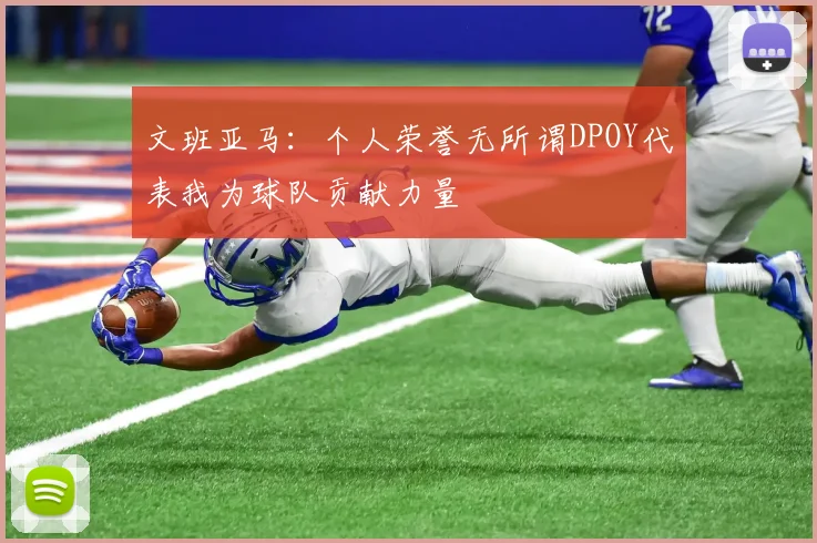 文班亚马：个人荣誉无所谓DPOY代表我为球队贡献力量