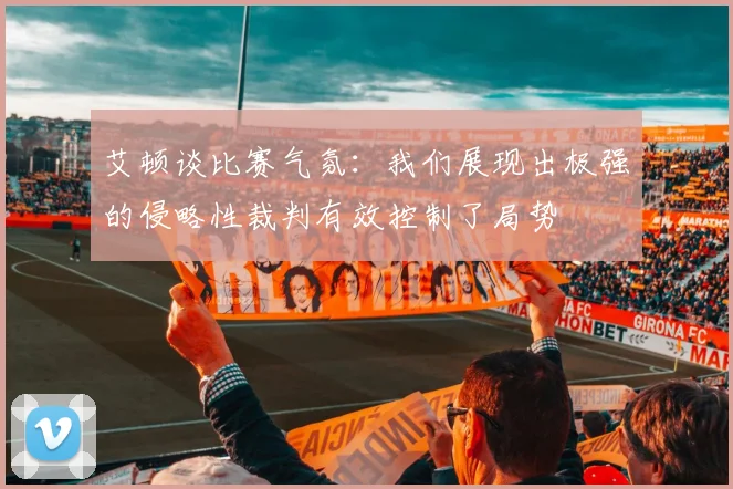 艾顿谈比赛气氛：我们展现出极强的侵略性裁判有效控制了局势
