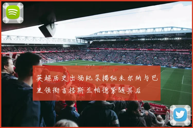 英超历史出场纪录揭秘米尔纳与巴里领衔吉格斯兰帕德紧随其后
