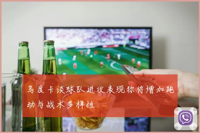 乌度卡谈球队进攻表现称将增加跑动与战术多样性