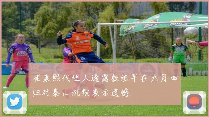 崔康熙代理人透露教练早在九月回归对泰山沉默表示遗憾