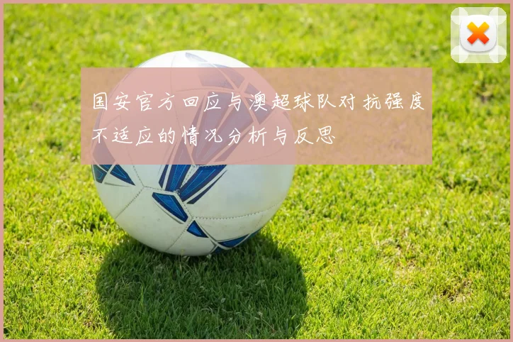 国安官方回应与澳超球队对抗强度不适应的情况分析与反思