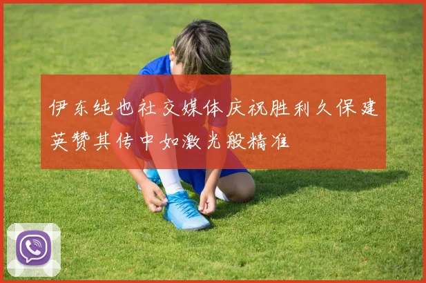 伊东纯也社交媒体庆祝胜利久保建英赞其传中如激光般精准