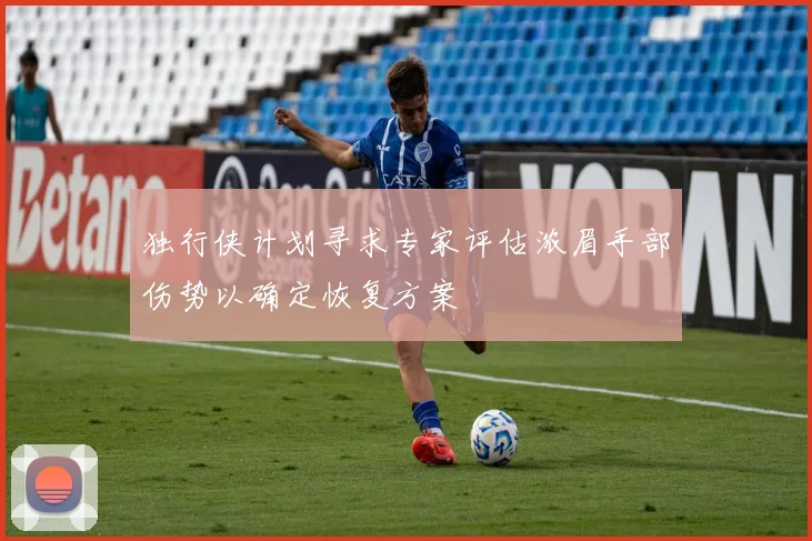 独行侠计划寻求专家评估浓眉手部伤势以确定恢复方案