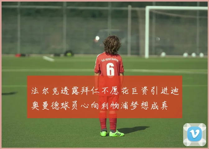 法尔克透露拜仁不愿花巨资引进迪奥曼德球员心向利物浦梦想成真