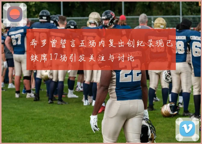 希罗曾誓言五场内复出创纪录现已缺席17场引发关注与讨论