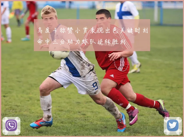 乌度卡称赞小贾表现出色关键时刻命中三分助力球队逆转胜利