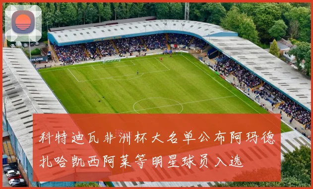 科特迪瓦非洲杯大名单公布阿玛德扎哈凯西阿莱等明星球员入选