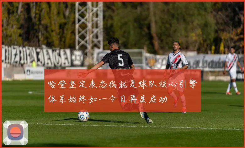 哈登坚定表态我就是球队核心引擎体系始终如一今日再度启动