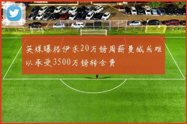 英媒曝格伊求20万镑周薪曼城或难以承受3500万镑转会费