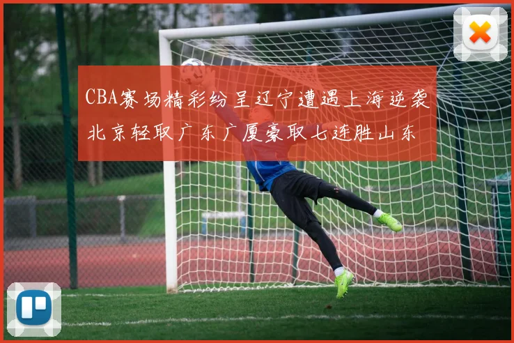 CBA赛场精彩纷呈辽宁遭遇上海逆袭北京轻取广东广厦豪取七连胜山东战胜新疆