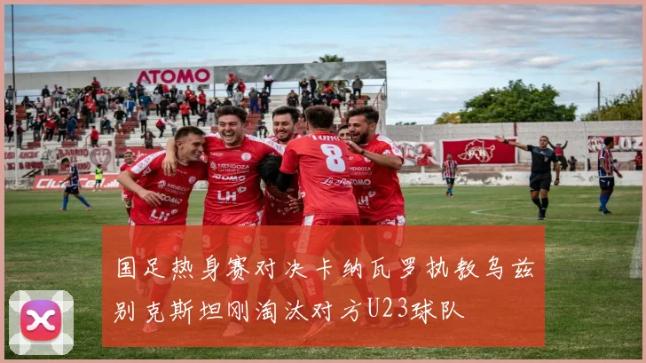 国足热身赛对决卡纳瓦罗执教乌兹别克斯坦刚淘汰对方U23球队