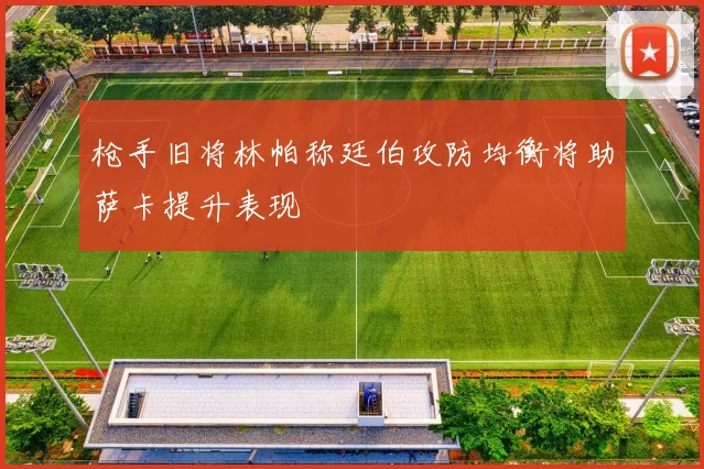 枪手旧将林帕称廷伯攻防均衡将助萨卡提升表现