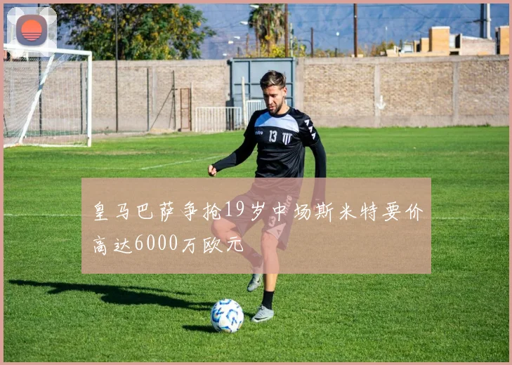 皇马巴萨争抢19岁中场斯米特要价高达6000万欧元