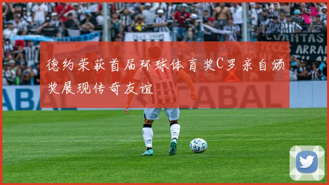 德约荣获首届环球体育奖C罗亲自颁奖展现传奇友谊