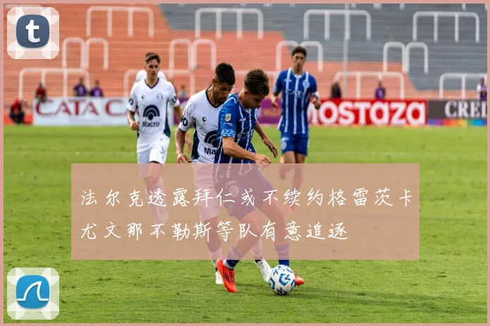 法尔克透露拜仁或不续约格雷茨卡尤文那不勒斯等队有意追逐