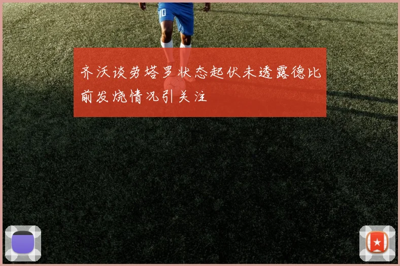 齐沃谈劳塔罗状态起伏未透露德比前发烧情况引关注