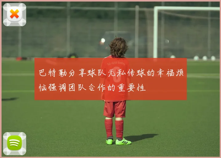 巴特勒分享球队无私传球的幸福烦恼强调团队合作的重要性