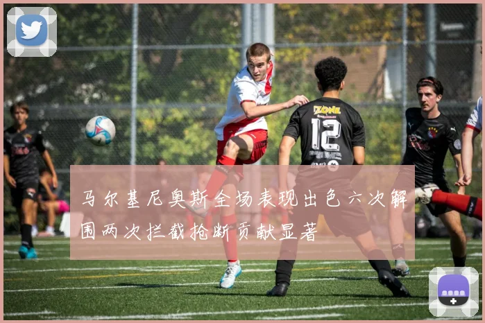 马尔基尼奥斯全场表现出色六次解围两次拦截抢断贡献显著