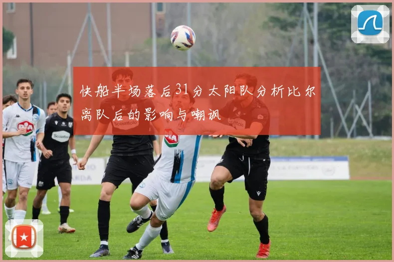 快船半场落后31分太阳队分析比尔离队后的影响与嘲讽