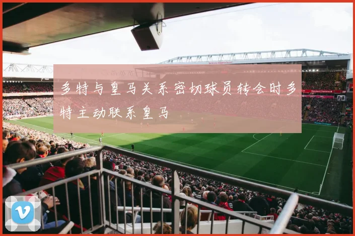 多特与皇马关系密切球员转会时多特主动联系皇马