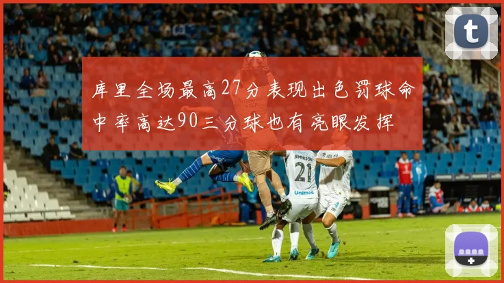 库里全场最高27分表现出色罚球命中率高达90三分球也有亮眼发挥