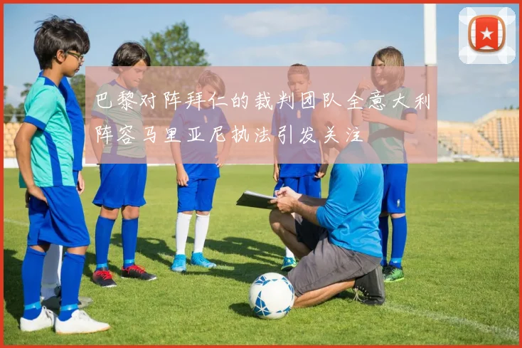 巴黎对阵拜仁的裁判团队全意大利阵容马里亚尼执法引发关注