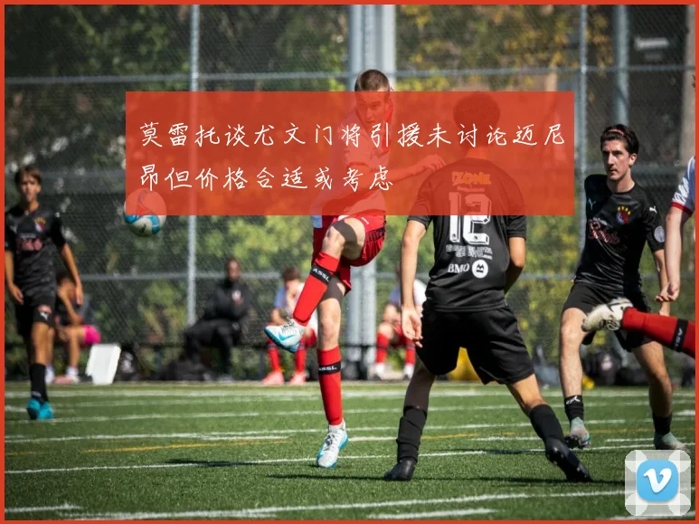 莫雷托谈尤文门将引援未讨论迈尼昂但价格合适或考虑