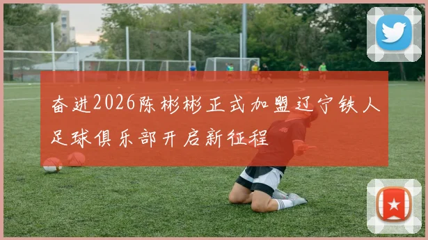 奋进2026陈彬彬正式加盟辽宁铁人足球俱乐部开启新征程