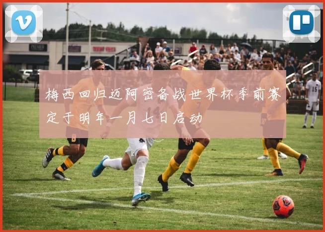 梅西回归迈阿密备战世界杯季前赛定于明年一月七日启动