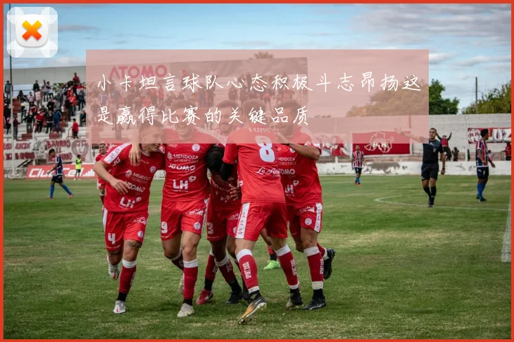 小卡坦言球队心态积极斗志昂扬这是赢得比赛的关键品质